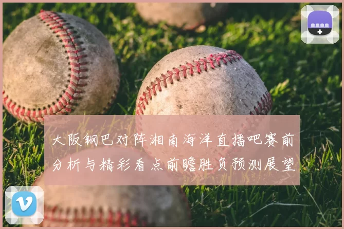 大阪钢巴对阵湘南海洋直播吧赛前分析与精彩看点前瞻胜负预测展望