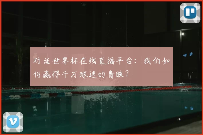 对话世界杯在线直播平台:我们如何赢得千万球迷的青睐?