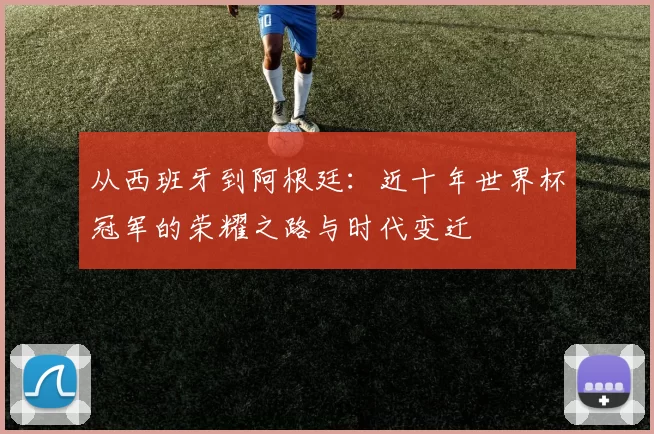 从西班牙到阿根廷：近十年世界杯冠军的荣耀之路与时代变迁