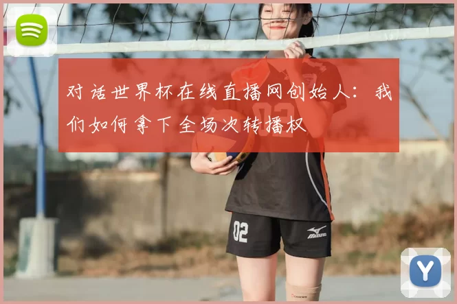 对话世界杯在线直播网创始人:我们如何拿下全场次转播权