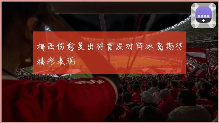 梅西伤愈复出将首发对阵冰岛期待精彩表现