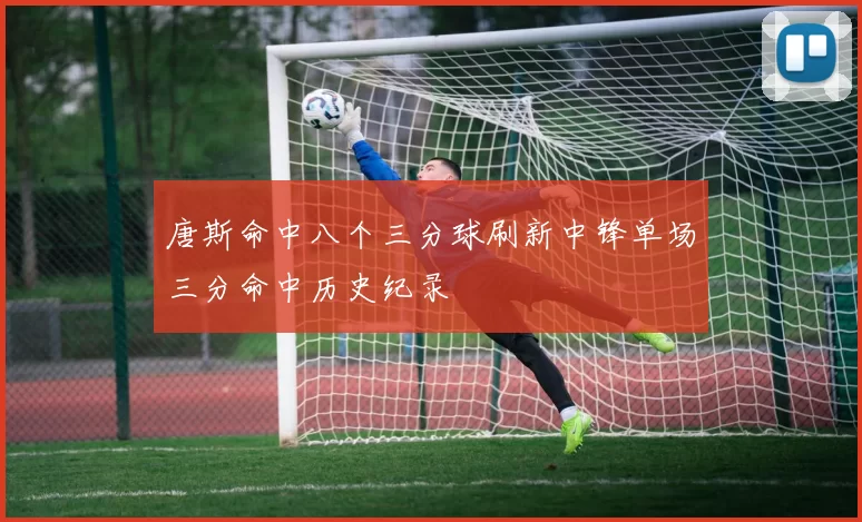 唐斯命中八个三分球刷新中锋单场三分命中历史纪录
