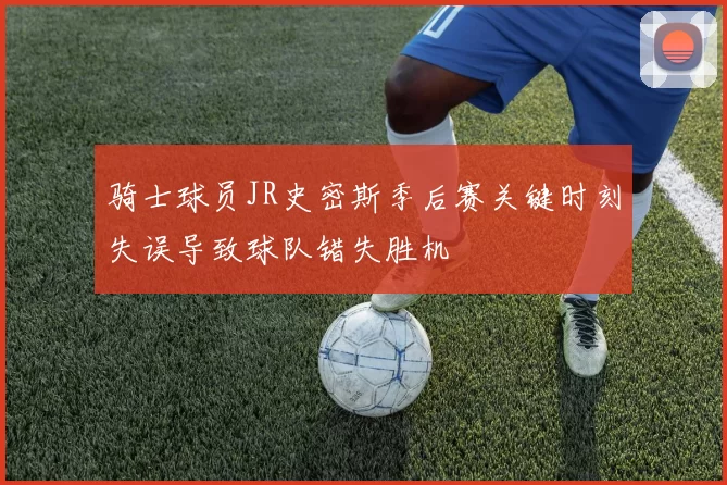 骑士球员JR史密斯季后赛关键时刻失误导致球队错失胜机