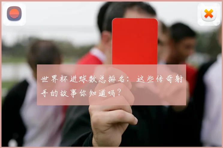 世界杯进球数总排名:这些传奇射手的故事你知道吗?
