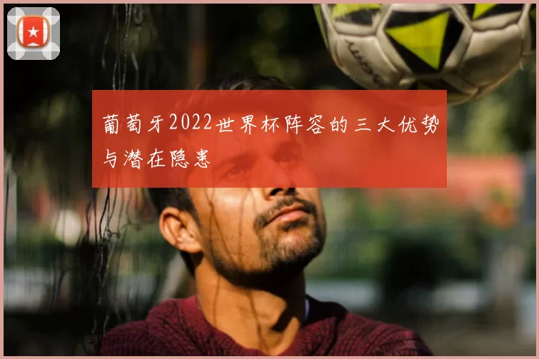 葡萄牙2022世界杯阵容的三大优势与潜在隐患