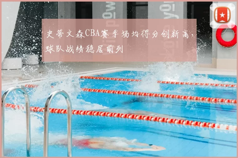 史蒂文森CBA赛季场均得分创新高,球队战绩稳居前列