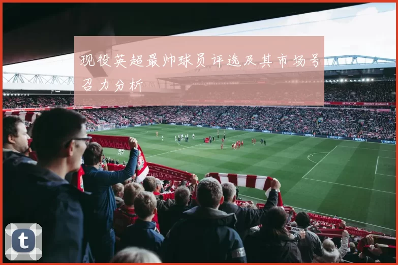 现役英超最帅球员评选及其市场号召力分析