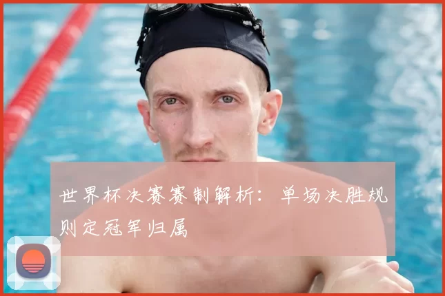世界杯决赛赛制解析：单场决胜规则定冠军归属