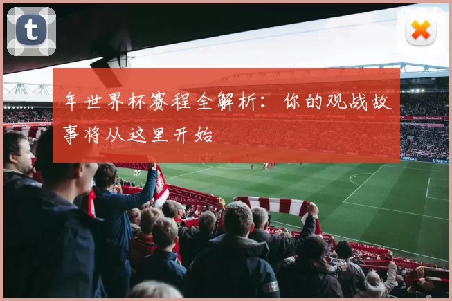 年世界杯赛程全解析:你的观战故事将从这里开始