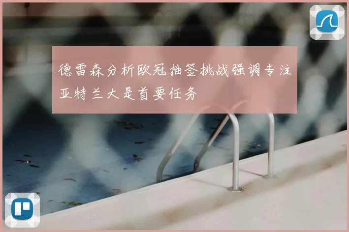 德雷森分析欧冠抽签挑战强调专注亚特兰大是首要任务