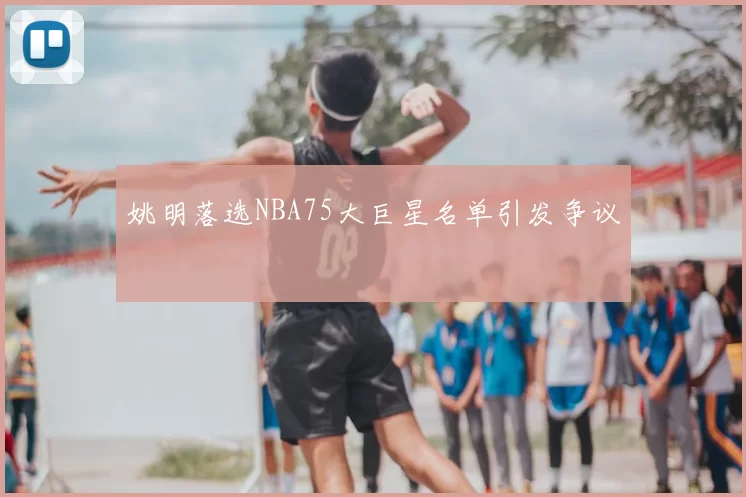 姚明落选NBA75大巨星名单引发争议