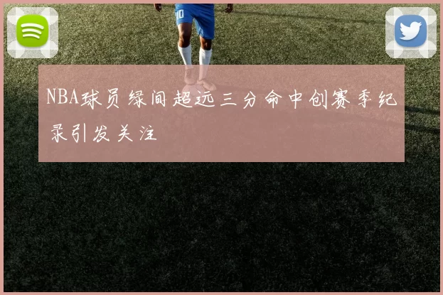 NBA球员绿间超远三分命中创赛季纪录引发关注
