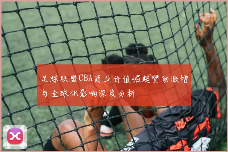 足球联盟CBA商业价值崛起赞助激增与全球化影响深度分析