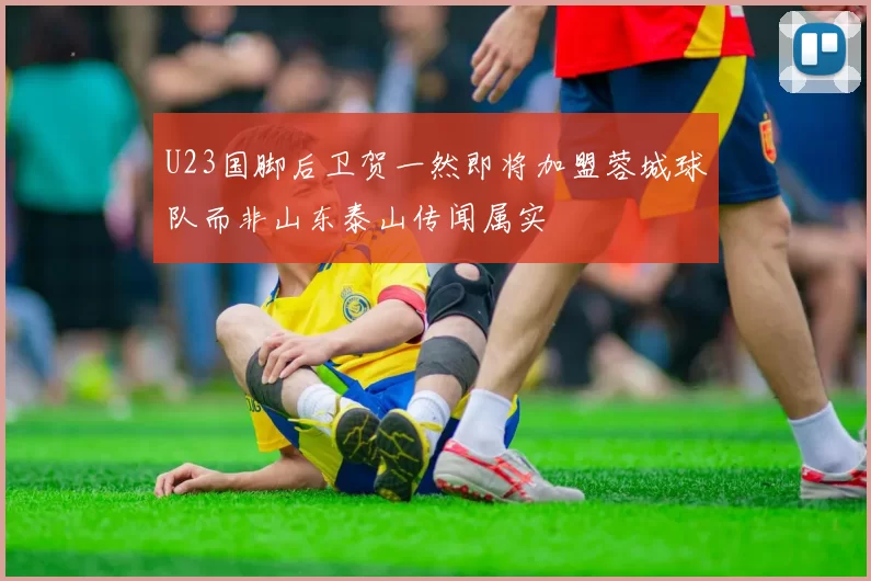 U23国脚后卫贺一然即将加盟蓉城球队而非山东泰山传闻属实