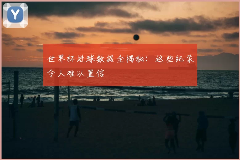 世界杯进球数据全揭秘:这些纪录令人难以置信