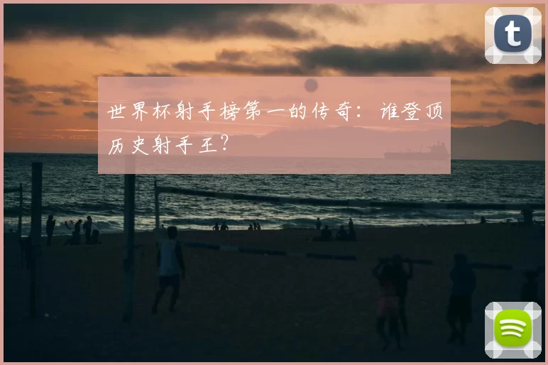 世界杯射手榜第一的传奇:谁登顶历史射手王?