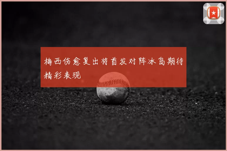 梅西伤愈复出将首发对阵冰岛期待精彩表现