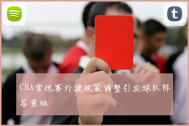 CBA常规赛外援政策调整引发球队阵容重组