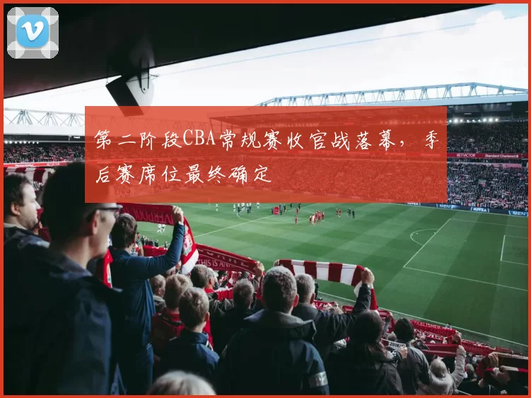 第二阶段CBA常规赛收官战落幕,季后赛席位最终确定