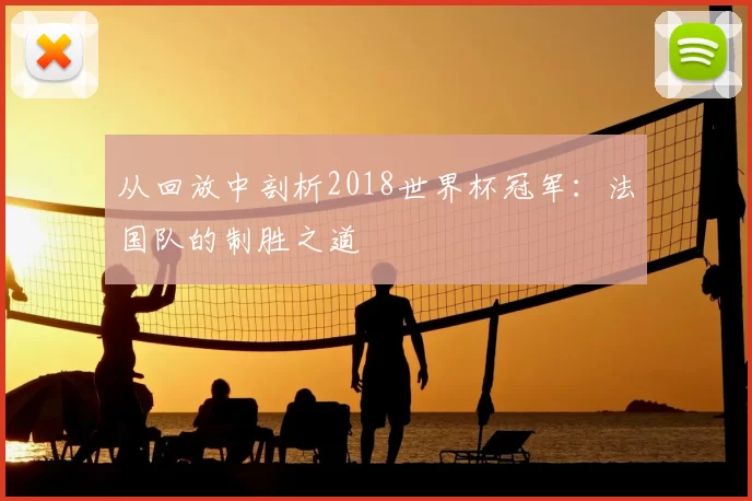 从回放中剖析2018世界杯冠军：法国队的制胜之道