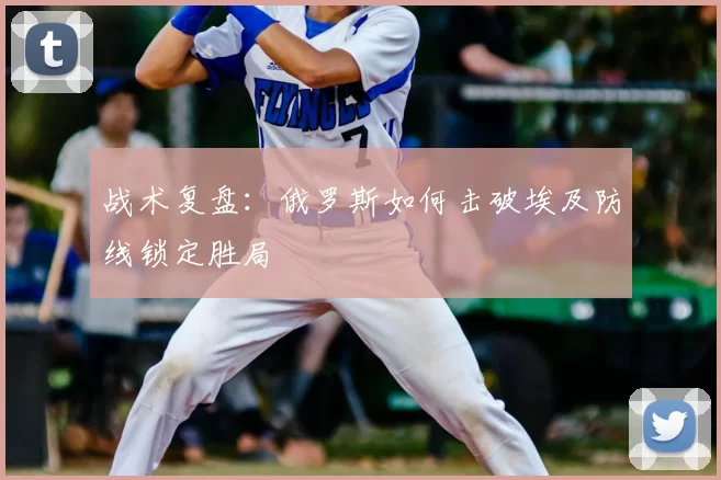 战术复盘：俄罗斯如何击破埃及防线锁定胜局