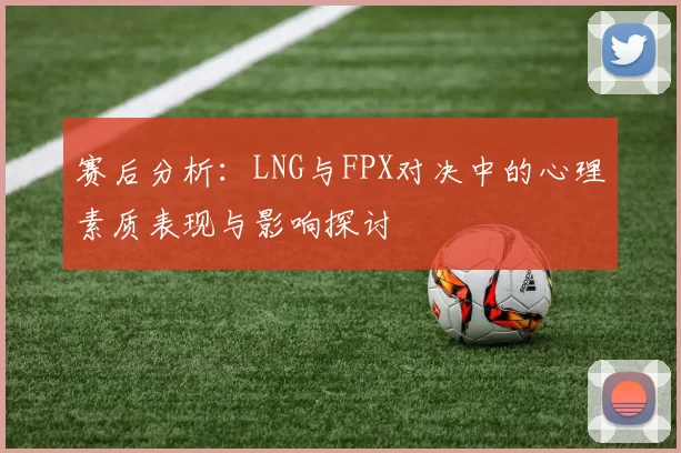赛后分析:LNG与FPX对决中的心理素质表现与影响探讨
