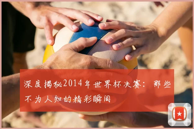 深度揭秘2014年世界杯决赛：那些不为人知的精彩瞬间