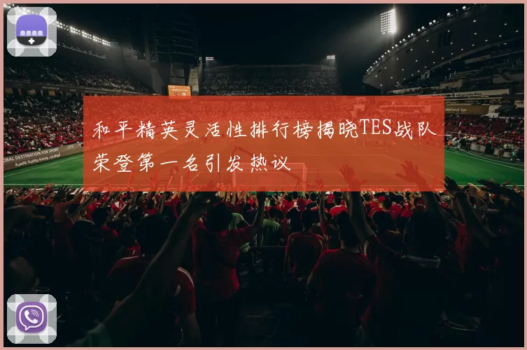 和平精英灵活性排行榜揭晓TES战队荣登第一名引发热议