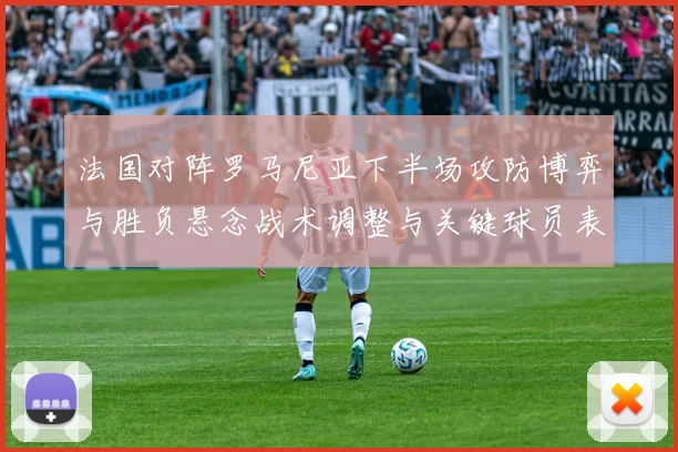 法国对阵罗马尼亚下半场攻防博弈与胜负悬念战术调整与关键球员表现