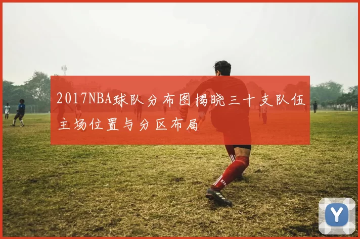 2017NBA球队分布图揭晓三十支队伍主场位置与分区布局