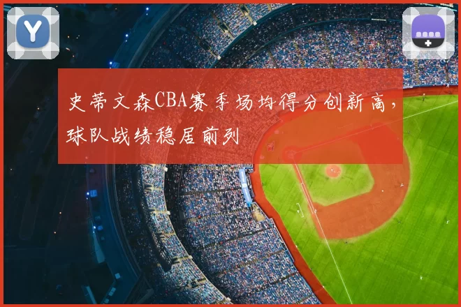 史蒂文森CBA赛季场均得分创新高，球队战绩稳居前列