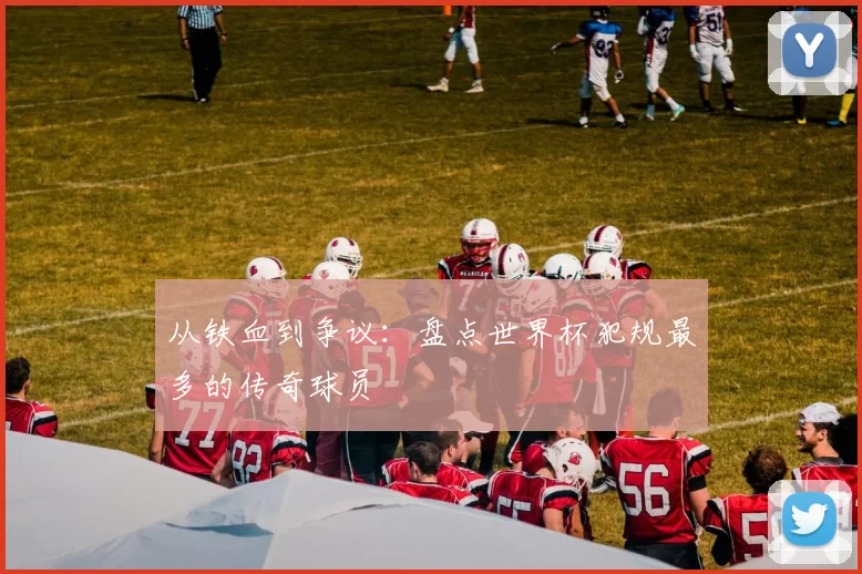 从铁血到争议:盘点世界杯犯规最多的传奇球员