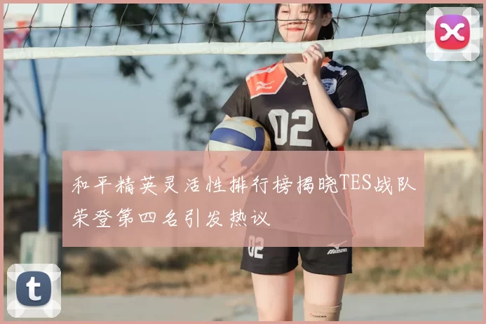 和平精英灵活性排行榜揭晓TES战队荣登第四名引发热议