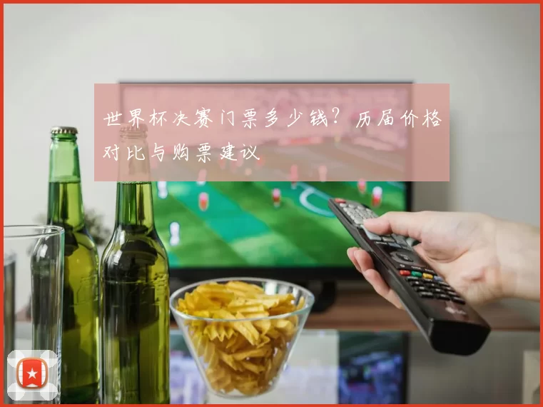 世界杯决赛门票多少钱?历届价格对比与购票建议